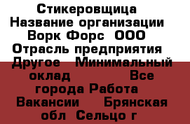 Стикеровщица › Название организации ­ Ворк Форс, ООО › Отрасль предприятия ­ Другое › Минимальный оклад ­ 27 000 - Все города Работа » Вакансии   . Брянская обл.,Сельцо г.